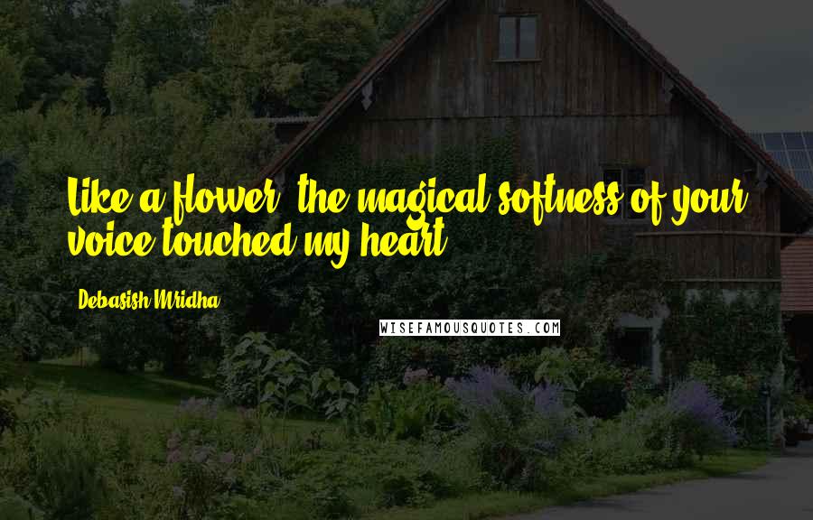 Debasish Mridha Quotes: Like a flower, the magical softness of your voice touched my heart.