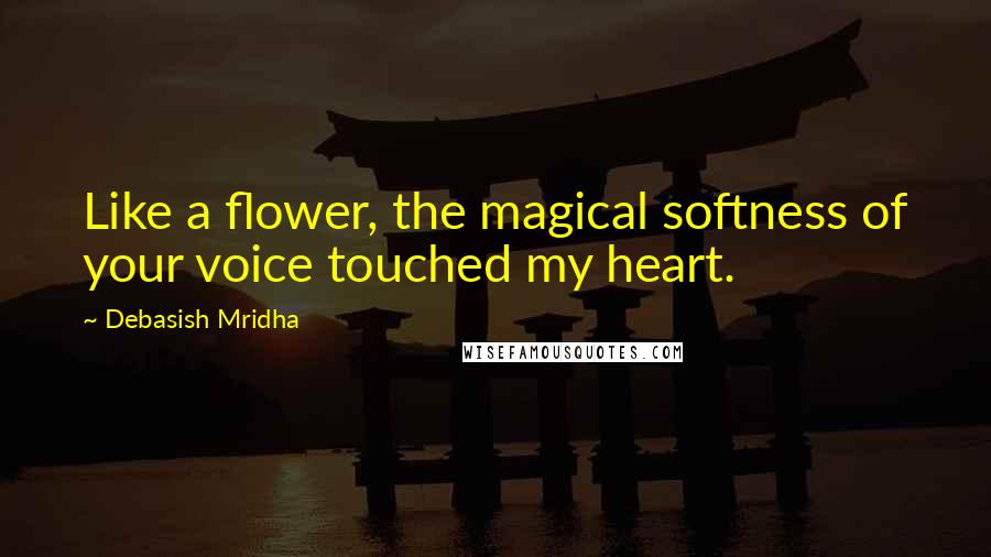 Debasish Mridha Quotes: Like a flower, the magical softness of your voice touched my heart.