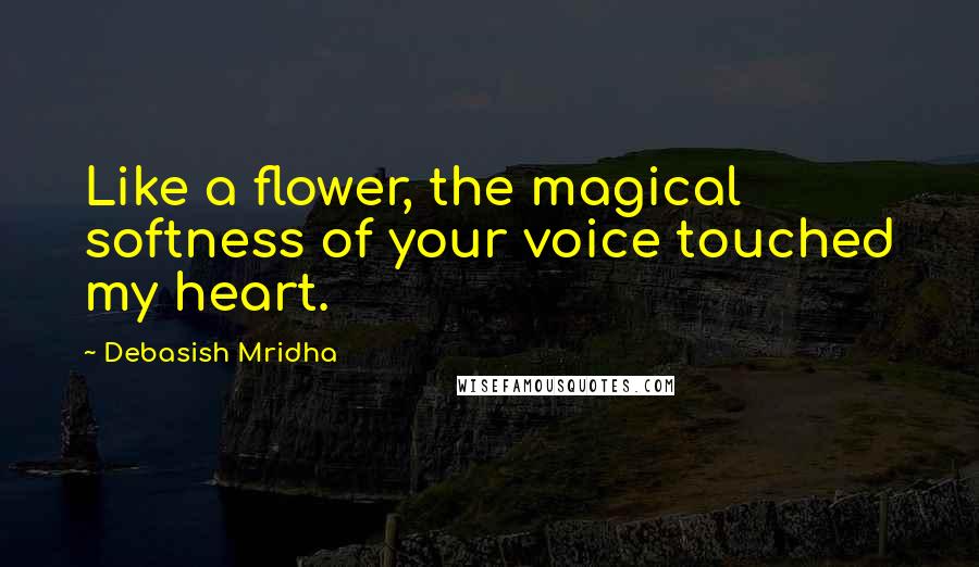 Debasish Mridha Quotes: Like a flower, the magical softness of your voice touched my heart.