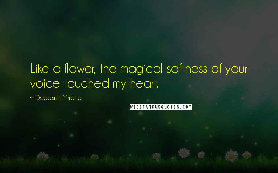 Debasish Mridha Quotes: Like a flower, the magical softness of your voice touched my heart.