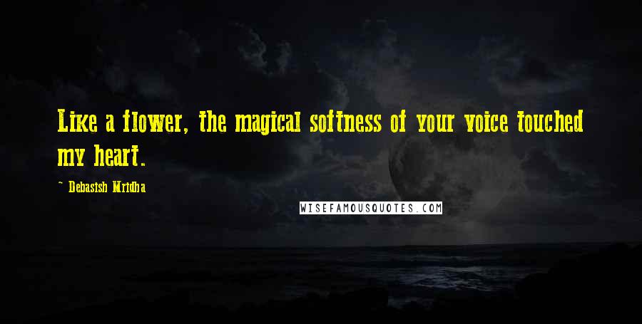 Debasish Mridha Quotes: Like a flower, the magical softness of your voice touched my heart.