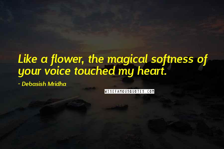 Debasish Mridha Quotes: Like a flower, the magical softness of your voice touched my heart.