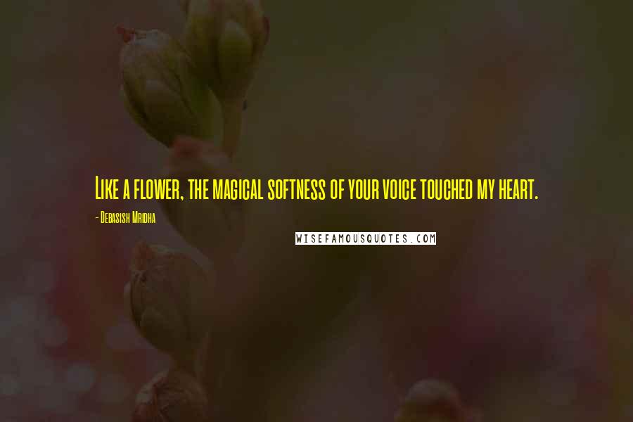 Debasish Mridha Quotes: Like a flower, the magical softness of your voice touched my heart.