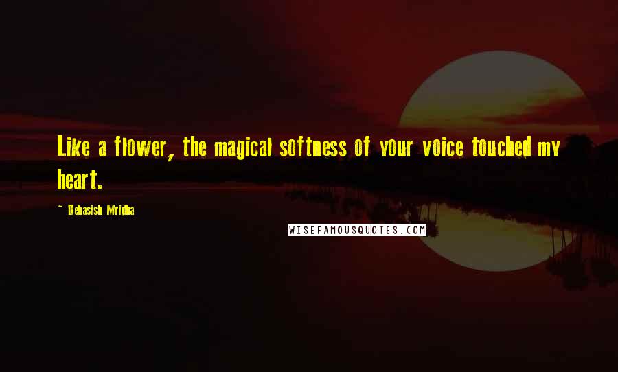 Debasish Mridha Quotes: Like a flower, the magical softness of your voice touched my heart.