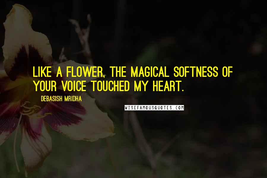 Debasish Mridha Quotes: Like a flower, the magical softness of your voice touched my heart.