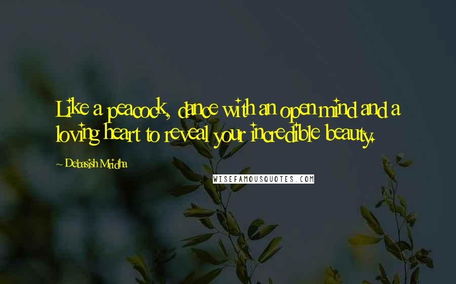 Debasish Mridha Quotes: Like a peacock, dance with an open mind and a loving heart to reveal your incredible beauty.