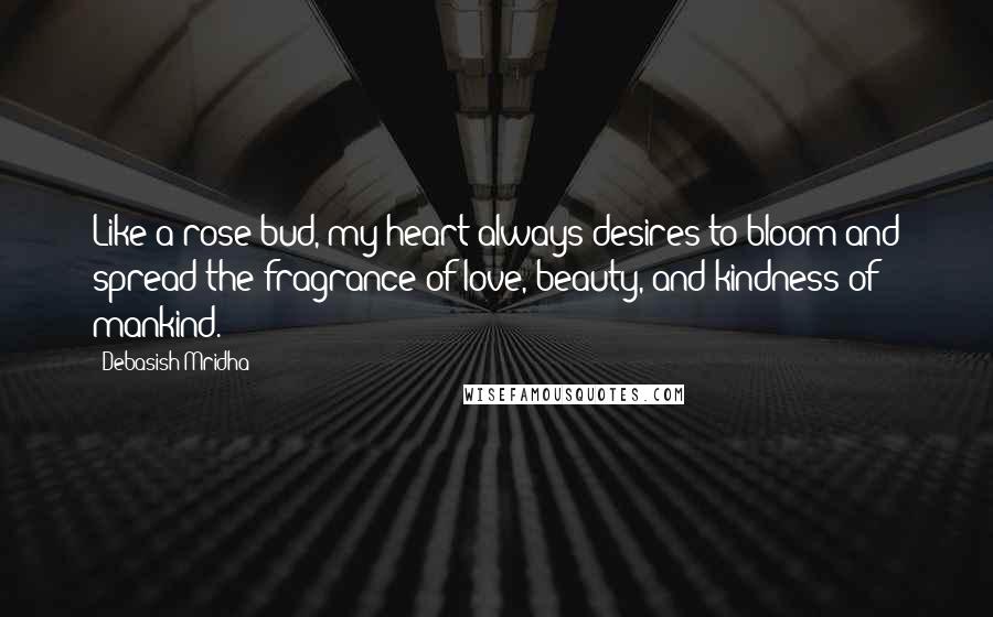 Debasish Mridha Quotes: Like a rose bud, my heart always desires to bloom and spread the fragrance of love, beauty, and kindness of mankind.