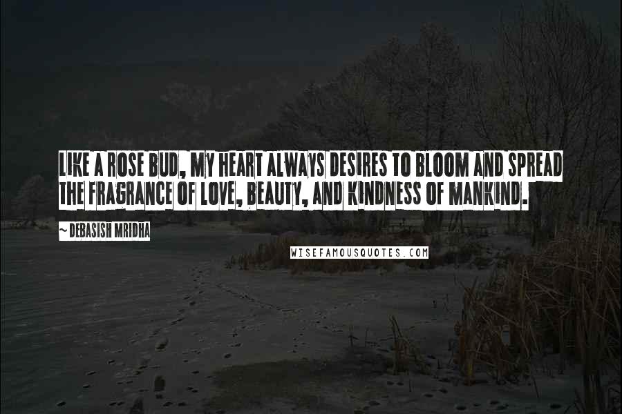 Debasish Mridha Quotes: Like a rose bud, my heart always desires to bloom and spread the fragrance of love, beauty, and kindness of mankind.