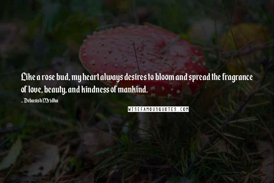 Debasish Mridha Quotes: Like a rose bud, my heart always desires to bloom and spread the fragrance of love, beauty, and kindness of mankind.