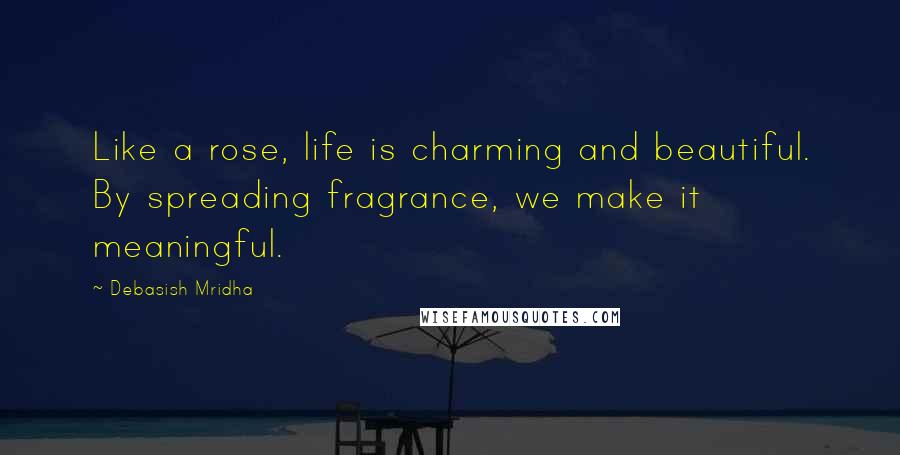Debasish Mridha Quotes: Like a rose, life is charming and beautiful. By spreading fragrance, we make it meaningful.