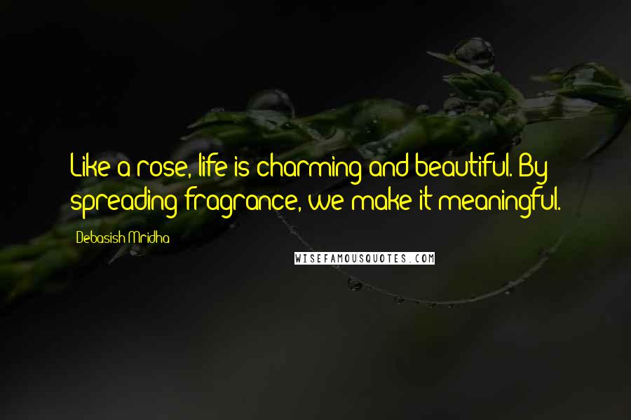 Debasish Mridha Quotes: Like a rose, life is charming and beautiful. By spreading fragrance, we make it meaningful.