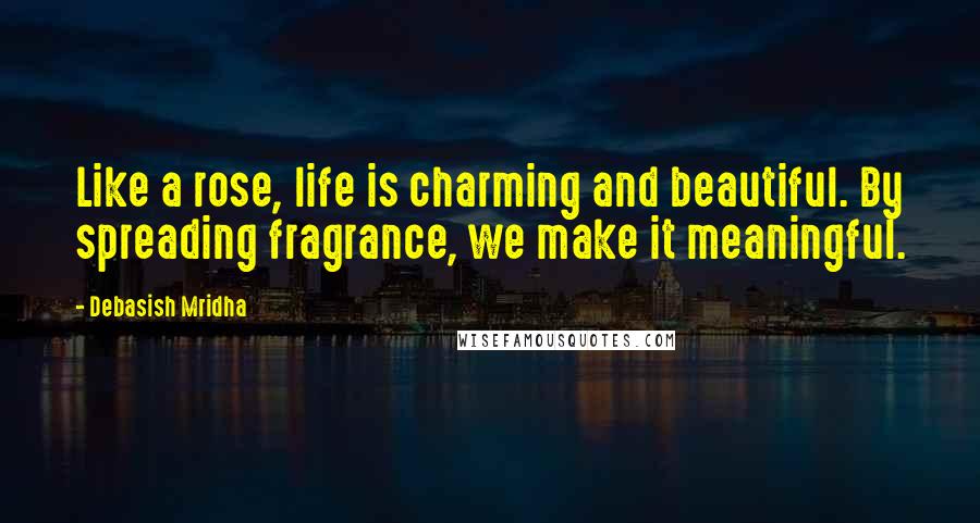 Debasish Mridha Quotes: Like a rose, life is charming and beautiful. By spreading fragrance, we make it meaningful.