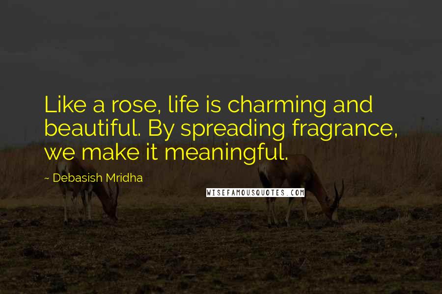 Debasish Mridha Quotes: Like a rose, life is charming and beautiful. By spreading fragrance, we make it meaningful.