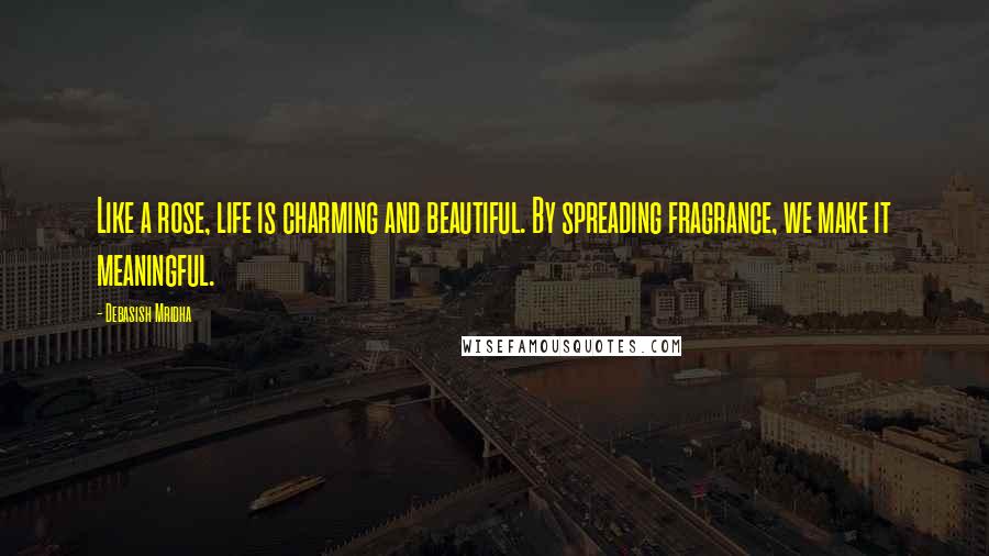 Debasish Mridha Quotes: Like a rose, life is charming and beautiful. By spreading fragrance, we make it meaningful.