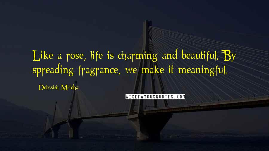 Debasish Mridha Quotes: Like a rose, life is charming and beautiful. By spreading fragrance, we make it meaningful.