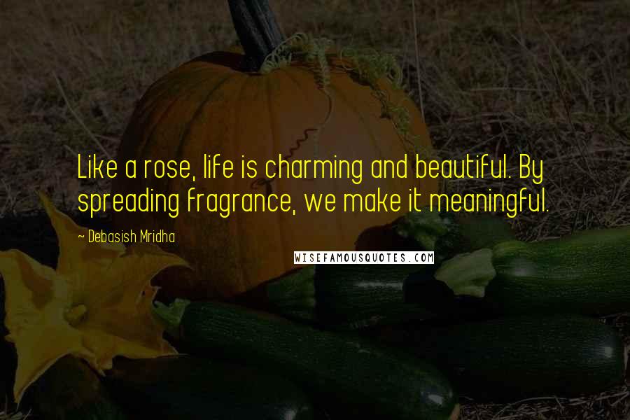 Debasish Mridha Quotes: Like a rose, life is charming and beautiful. By spreading fragrance, we make it meaningful.