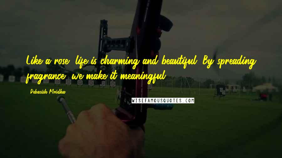 Debasish Mridha Quotes: Like a rose, life is charming and beautiful. By spreading fragrance, we make it meaningful.