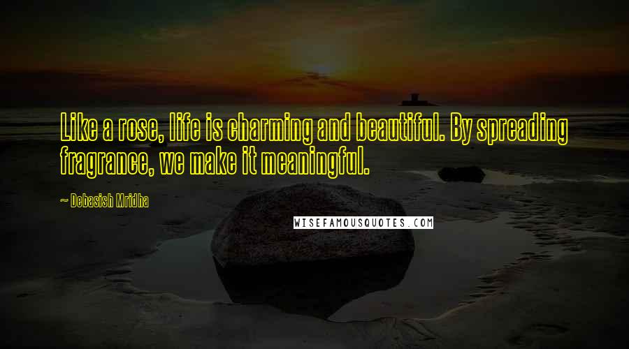 Debasish Mridha Quotes: Like a rose, life is charming and beautiful. By spreading fragrance, we make it meaningful.