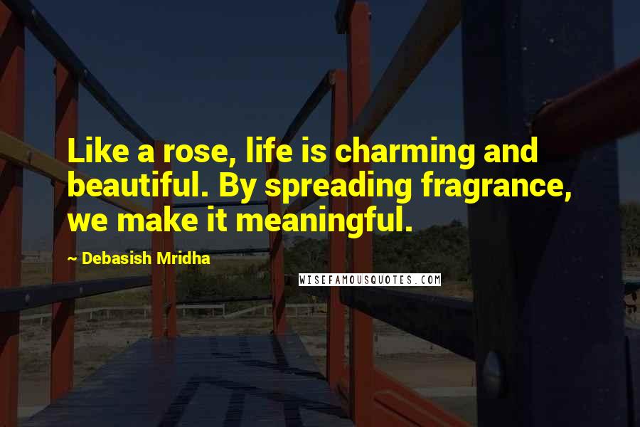 Debasish Mridha Quotes: Like a rose, life is charming and beautiful. By spreading fragrance, we make it meaningful.