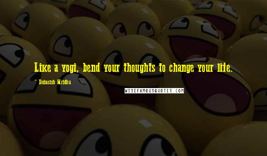 Debasish Mridha Quotes: Like a yogi, bend your thoughts to change your life.