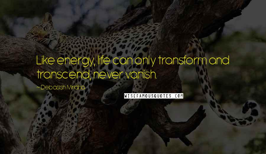 Debasish Mridha Quotes: Like energy, life can only transform and transcend, never vanish.