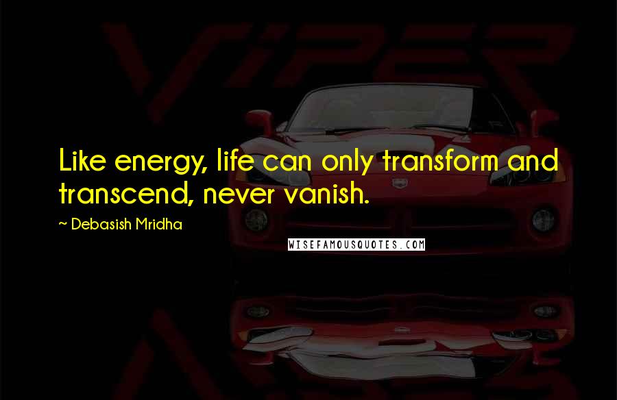 Debasish Mridha Quotes: Like energy, life can only transform and transcend, never vanish.