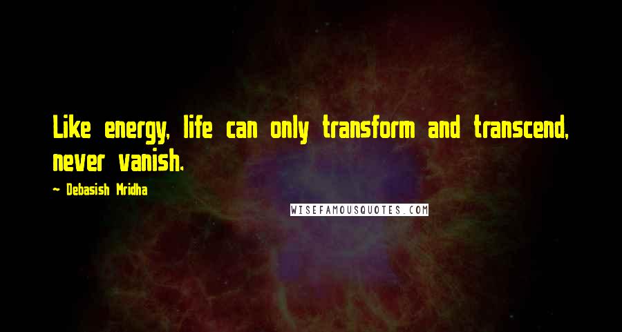 Debasish Mridha Quotes: Like energy, life can only transform and transcend, never vanish.