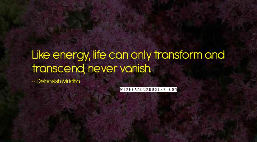 Debasish Mridha Quotes: Like energy, life can only transform and transcend, never vanish.