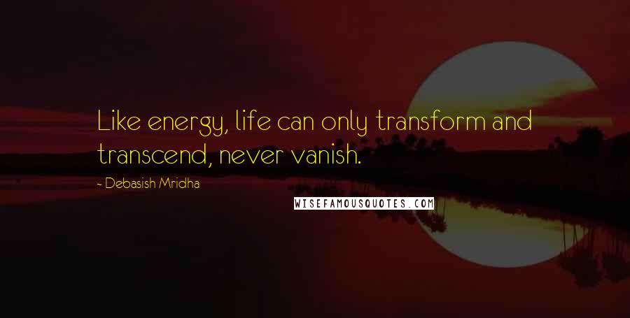 Debasish Mridha Quotes: Like energy, life can only transform and transcend, never vanish.