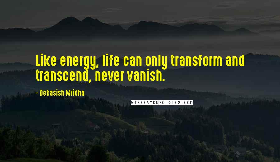 Debasish Mridha Quotes: Like energy, life can only transform and transcend, never vanish.