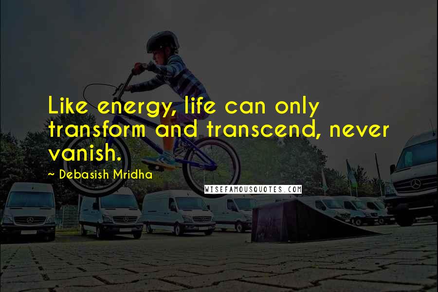 Debasish Mridha Quotes: Like energy, life can only transform and transcend, never vanish.