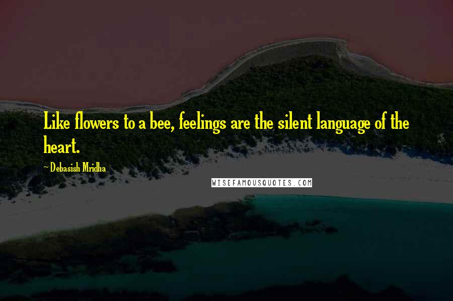 Debasish Mridha Quotes: Like flowers to a bee, feelings are the silent language of the heart.