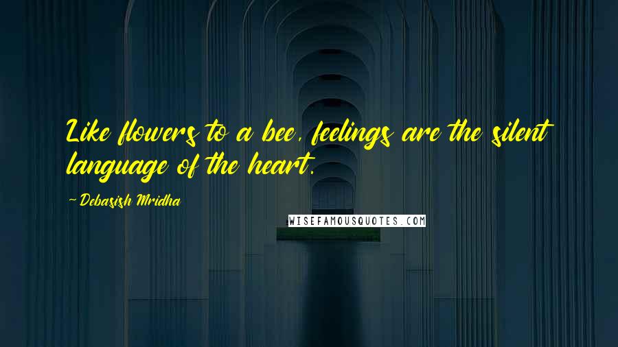 Debasish Mridha Quotes: Like flowers to a bee, feelings are the silent language of the heart.