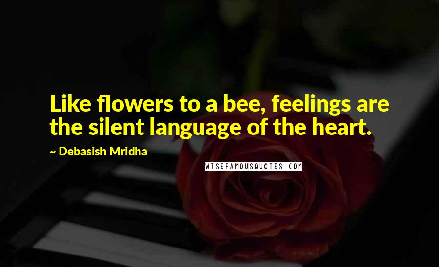 Debasish Mridha Quotes: Like flowers to a bee, feelings are the silent language of the heart.
