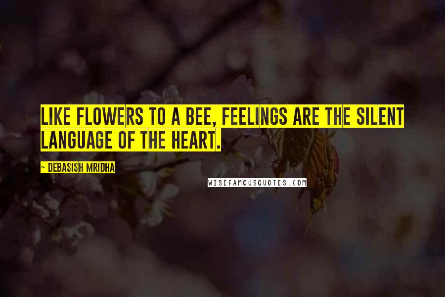 Debasish Mridha Quotes: Like flowers to a bee, feelings are the silent language of the heart.