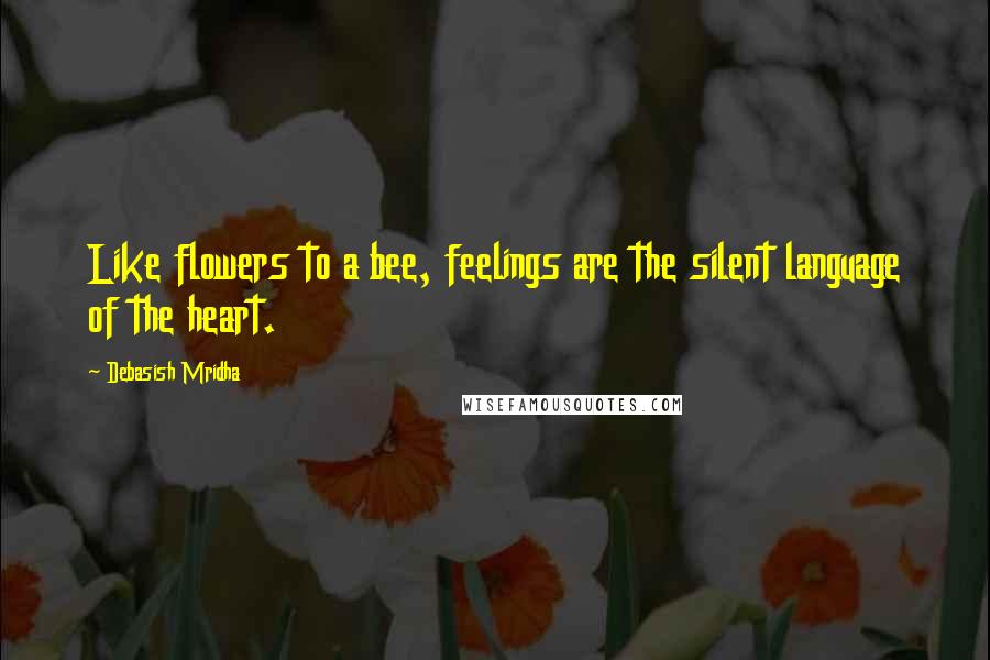 Debasish Mridha Quotes: Like flowers to a bee, feelings are the silent language of the heart.