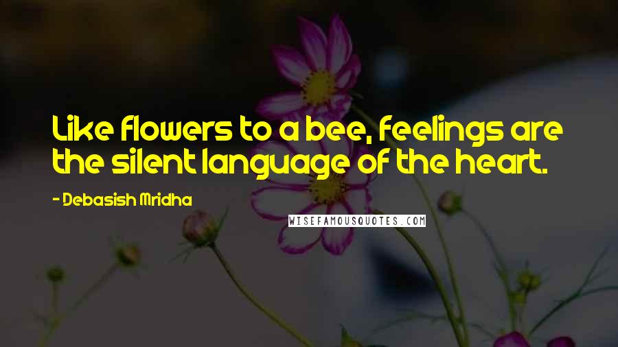 Debasish Mridha Quotes: Like flowers to a bee, feelings are the silent language of the heart.