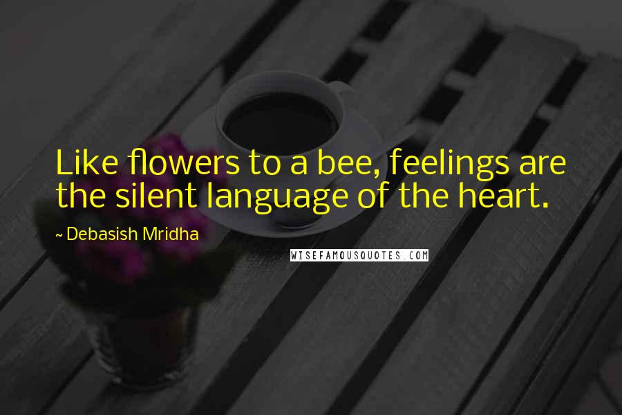 Debasish Mridha Quotes: Like flowers to a bee, feelings are the silent language of the heart.