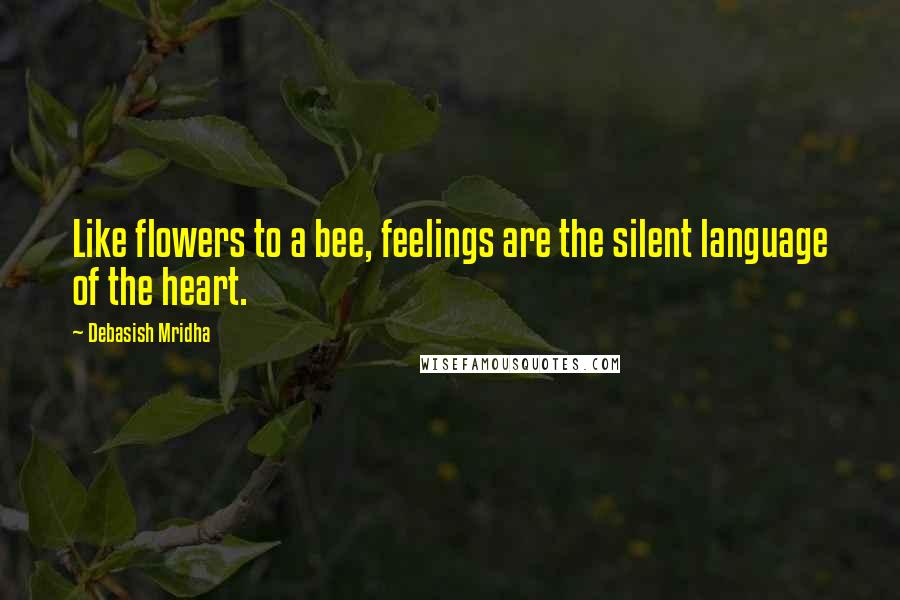 Debasish Mridha Quotes: Like flowers to a bee, feelings are the silent language of the heart.
