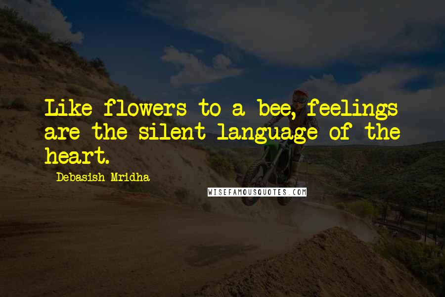 Debasish Mridha Quotes: Like flowers to a bee, feelings are the silent language of the heart.