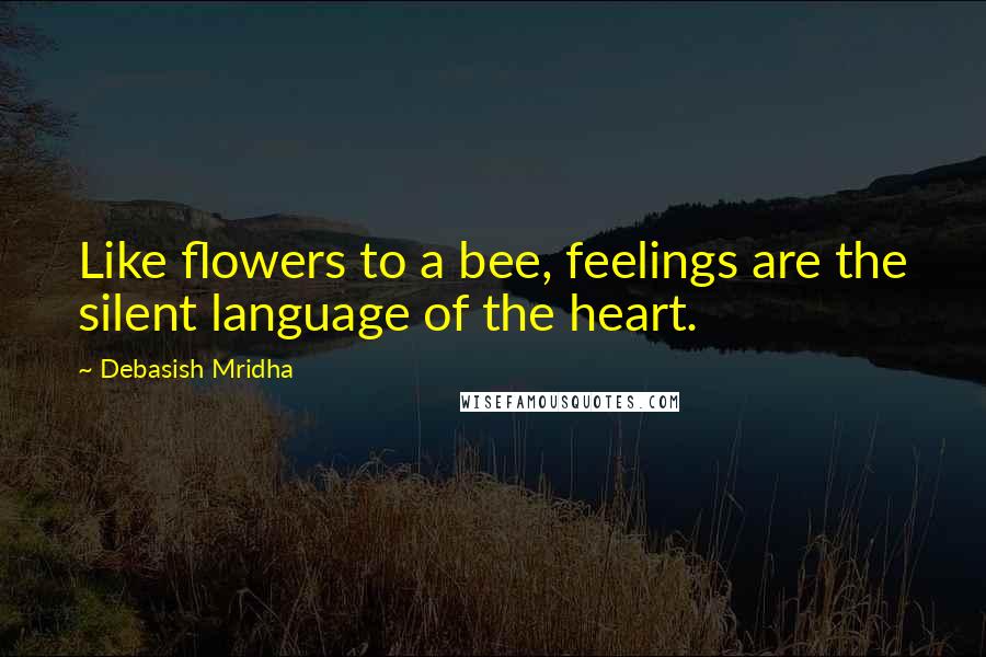 Debasish Mridha Quotes: Like flowers to a bee, feelings are the silent language of the heart.