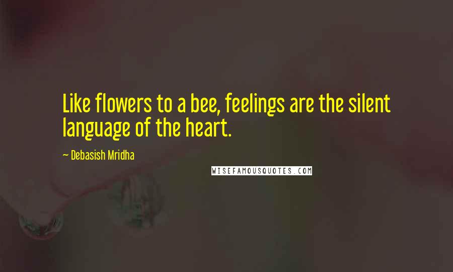 Debasish Mridha Quotes: Like flowers to a bee, feelings are the silent language of the heart.