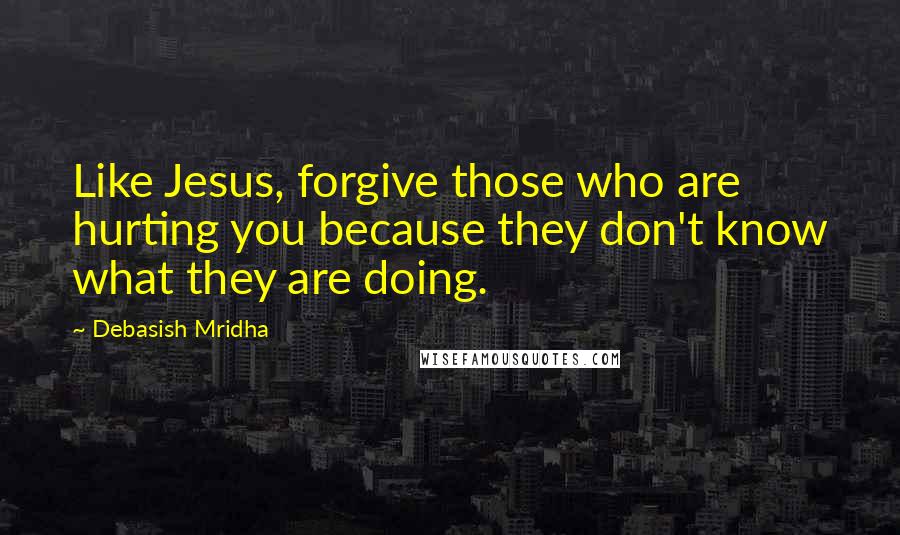 Debasish Mridha Quotes: Like Jesus, forgive those who are hurting you because they don't know what they are doing.