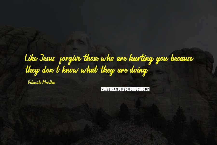 Debasish Mridha Quotes: Like Jesus, forgive those who are hurting you because they don't know what they are doing.