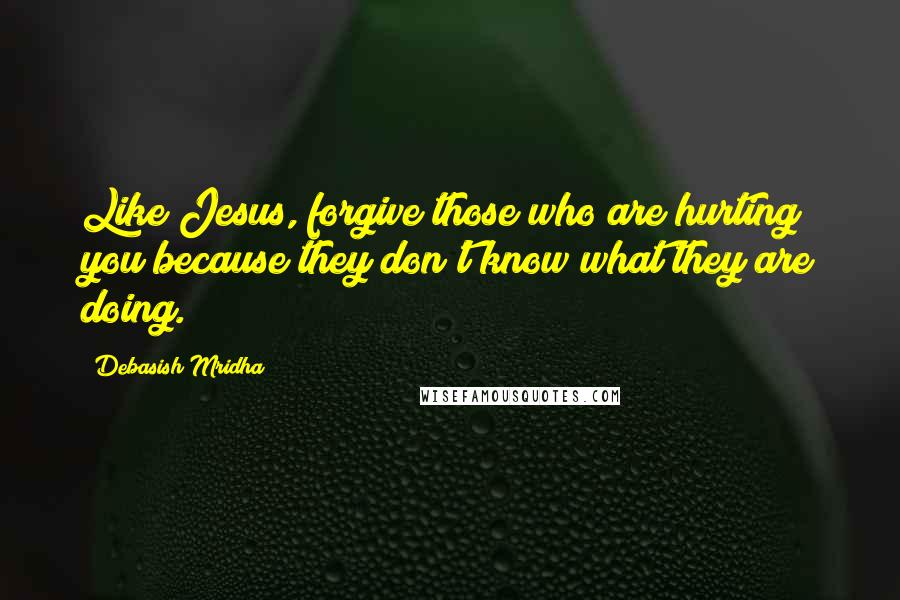 Debasish Mridha Quotes: Like Jesus, forgive those who are hurting you because they don't know what they are doing.