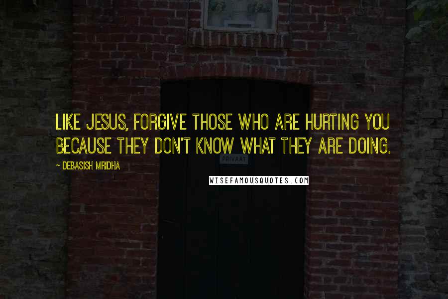 Debasish Mridha Quotes: Like Jesus, forgive those who are hurting you because they don't know what they are doing.