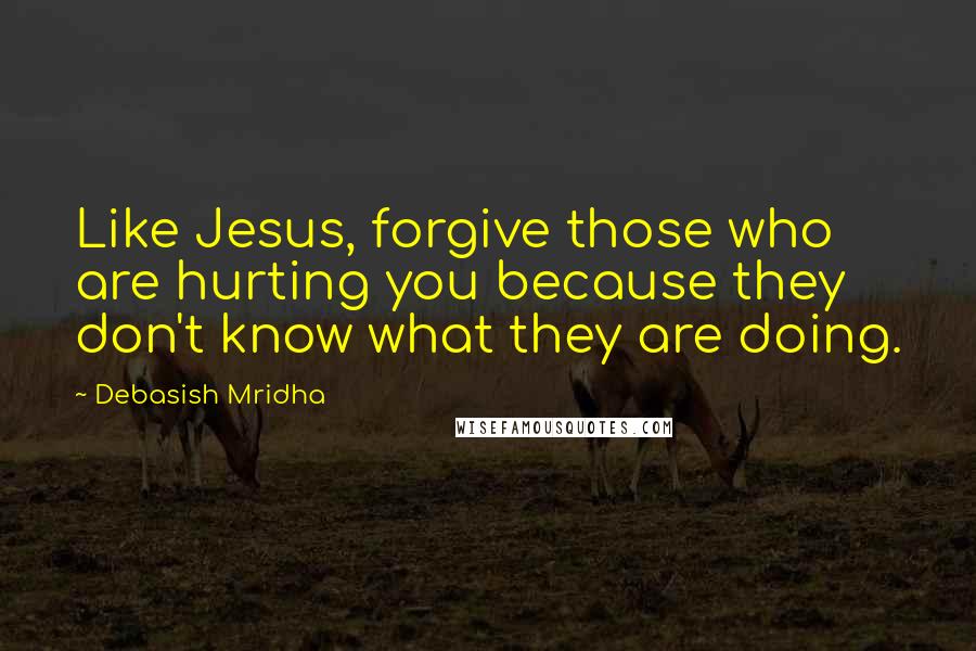 Debasish Mridha Quotes: Like Jesus, forgive those who are hurting you because they don't know what they are doing.