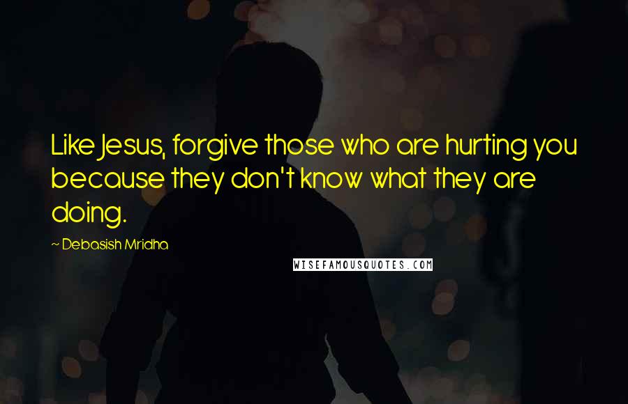 Debasish Mridha Quotes: Like Jesus, forgive those who are hurting you because they don't know what they are doing.