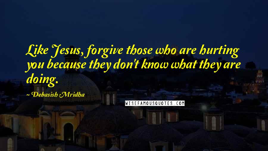 Debasish Mridha Quotes: Like Jesus, forgive those who are hurting you because they don't know what they are doing.