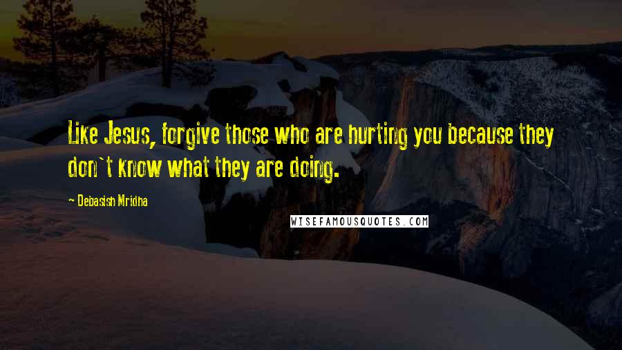 Debasish Mridha Quotes: Like Jesus, forgive those who are hurting you because they don't know what they are doing.